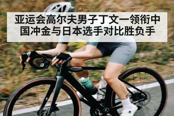 亚运会高尔夫男子丁文一领衔中国冲金与日本选手对比胜负手